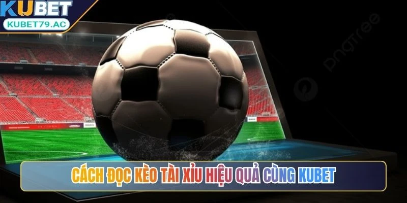 Cách đọc kèo Tài Xỉu hiệu quả cùng Kubet