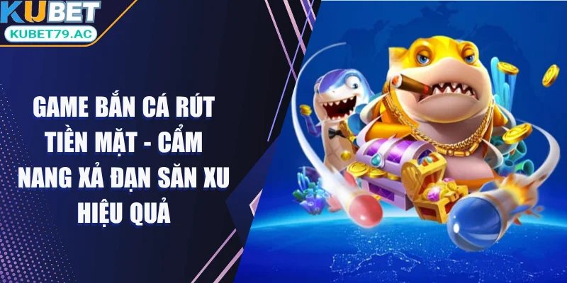 Game bắn cá rút tiền mặt tại nhà cái Kubet