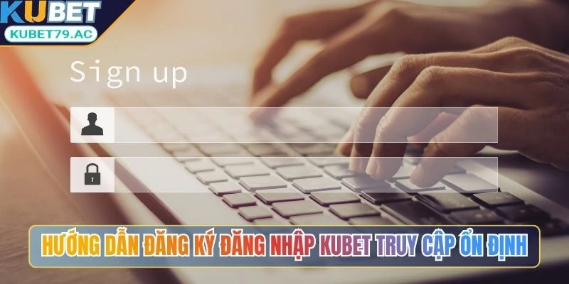hướng dẫn đăng ký đăng nhập Kubet truy cập ổn định