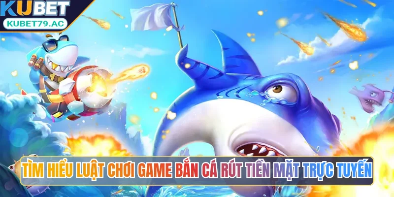 Tìm hiểu luật chơi game bắn cá rút tiền mặt trực tuyến