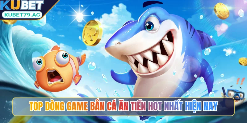 Top dòng game bắn cá ăn tiền hot nhất hiện nay